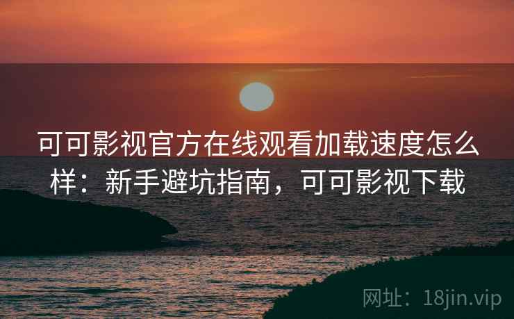 可可影视官方在线观看加载速度怎么样：新手避坑指南，可可影视下载