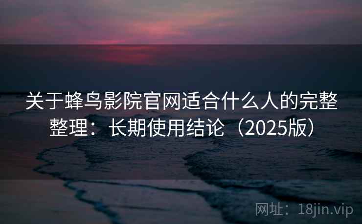 关于蜂鸟影院官网适合什么人的完整整理：长期使用结论（2025版）