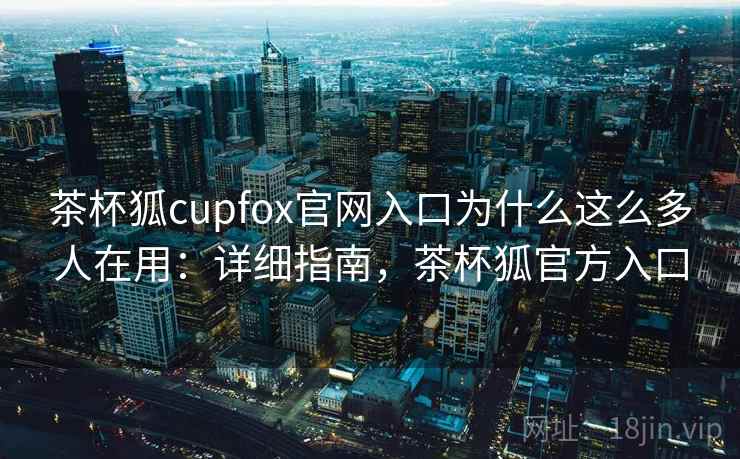 茶杯狐cupfox官网入口为什么这么多人在用：详细指南，茶杯狐官方入口