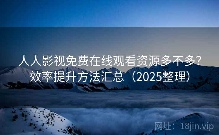 人人影视免费在线观看资源多不多？效率提升方法汇总（2025整理）