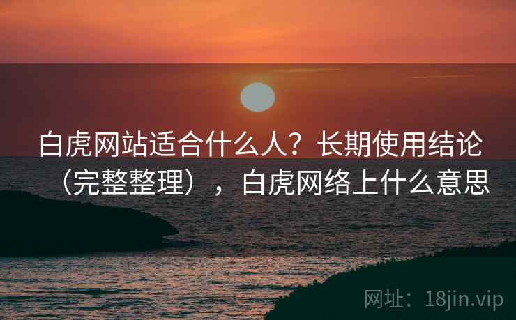 白虎网站适合什么人？长期使用结论（完整整理），白虎网络上什么意思