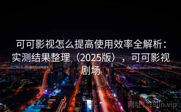 可可影视怎么提高使用效率全解析：实测结果整理（2025版），可可影视剧场