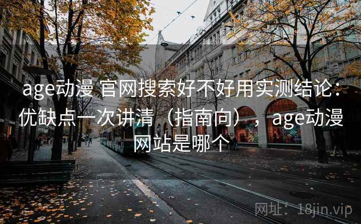 age动漫 官网搜索好不好用实测结论：优缺点一次讲清（指南向），age动漫网站是哪个