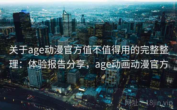 关于age动漫官方值不值得用的完整整理：体验报告分享，age动画动漫官方