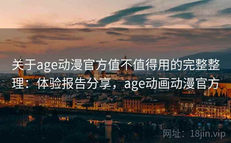 关于age动漫官方值不值得用的完整整理：体验报告分享，age动画动漫官方