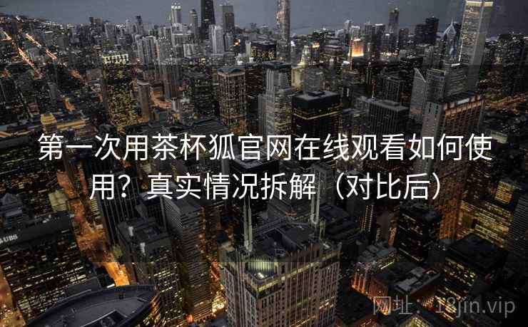 第一次用茶杯狐官网在线观看如何使用？真实情况拆解（对比后）