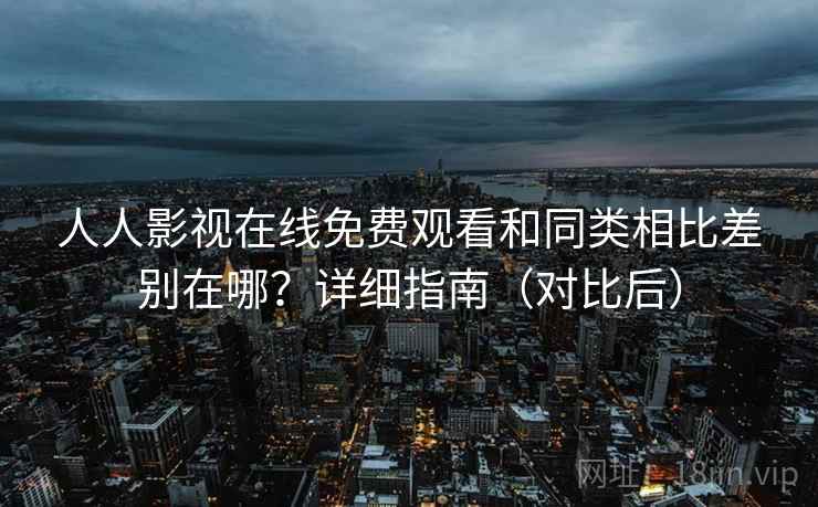 人人影视在线免费观看和同类相比差别在哪？详细指南（对比后）