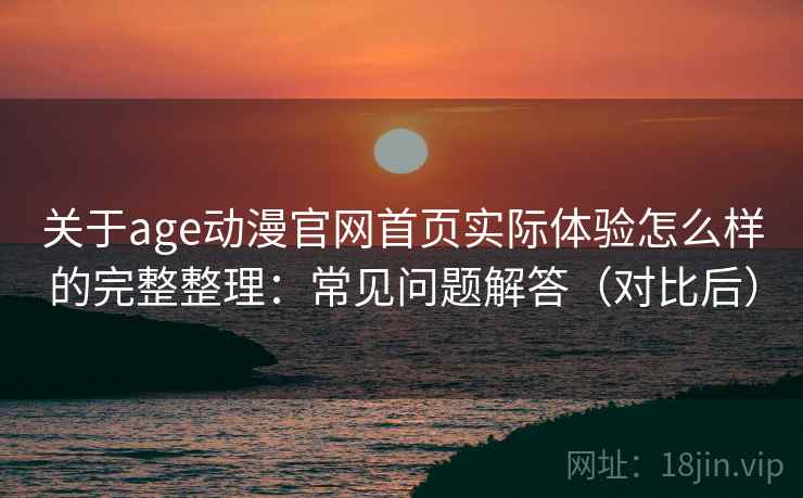 关于age动漫官网首页实际体验怎么样的完整整理：常见问题解答（对比后）