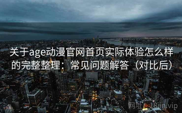 关于age动漫官网首页实际体验怎么样的完整整理：常见问题解答（对比后）