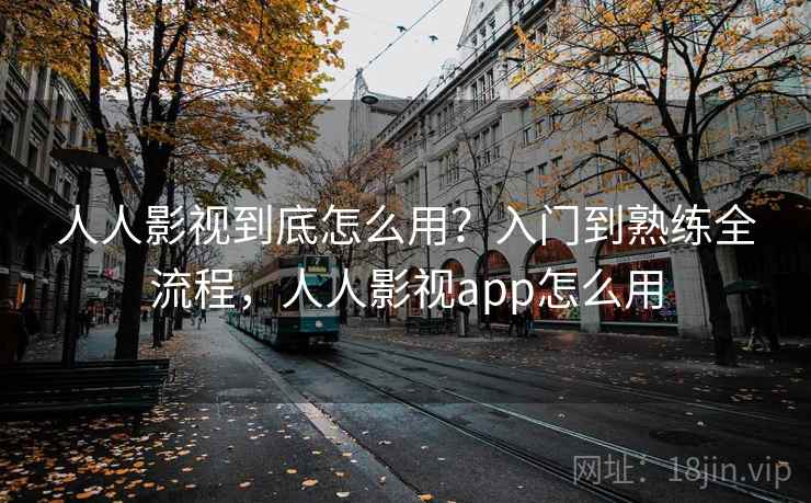 人人影视到底怎么用？入门到熟练全流程，人人影视app怎么用