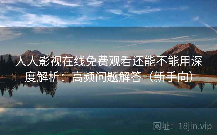 人人影视在线免费观看还能不能用深度解析：高频问题解答（新手向）