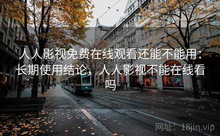 人人影视免费在线观看还能不能用：长期使用结论，人人影视不能在线看吗
