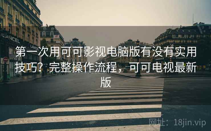 第一次用可可影视电脑版有没有实用技巧？完整操作流程，可可电视最新版