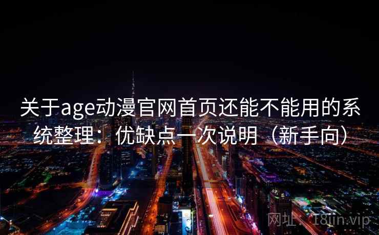 关于age动漫官网首页还能不能用的系统整理：优缺点一次说明（新手向）