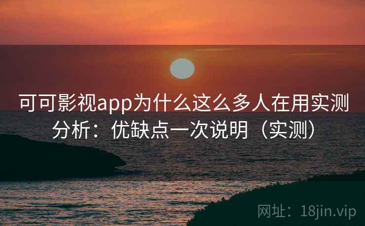 可可影视app为什么这么多人在用实测分析：优缺点一次说明（实测）