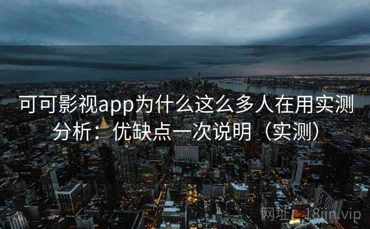 可可影视app为什么这么多人在用实测分析：优缺点一次说明（实测）