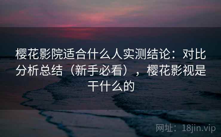 樱花影院适合什么人实测结论：对比分析总结（新手必看），樱花影视是干什么的