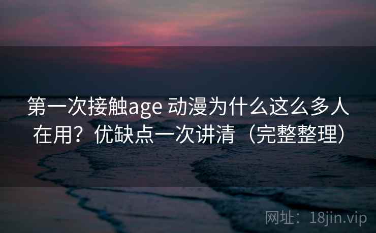 第一次接触age 动漫为什么这么多人在用？优缺点一次讲清（完整整理）