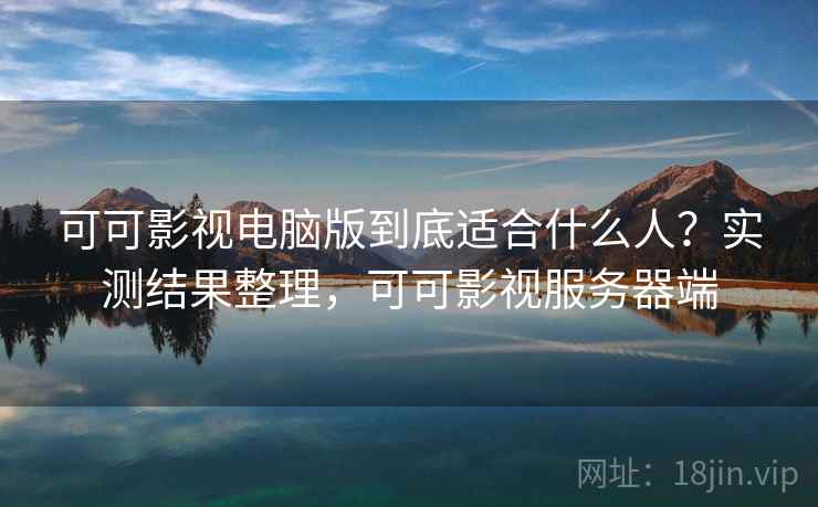 可可影视电脑版到底适合什么人?实测结果整理,可可影视服务器端 可可影视电脑版到底适合什么人?实测结果整理,可可影视服务器端
