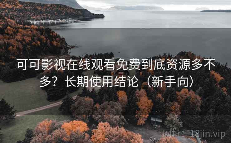 可可影视在线观看免费到底资源多不多？长期使用结论（新手向）