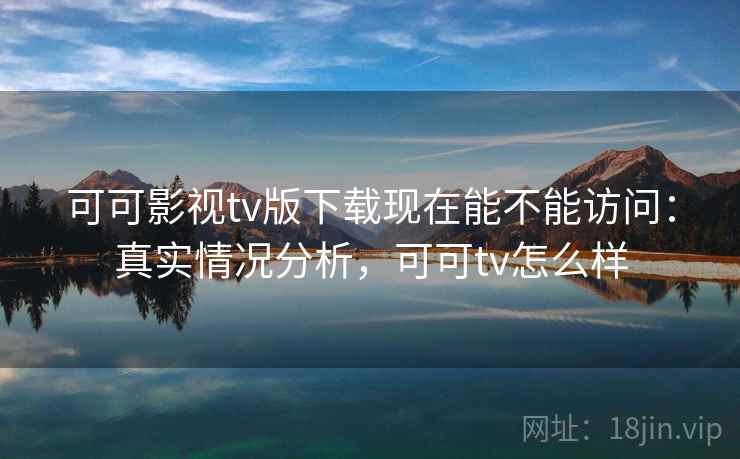 可可影视tv版下载现在能不能访问：真实情况分析，可可tv怎么样