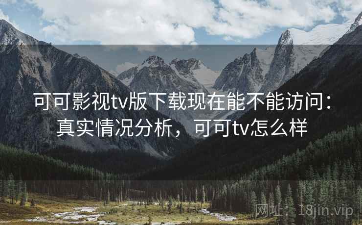 可可影视tv版下载现在能不能访问：真实情况分析，可可tv怎么样