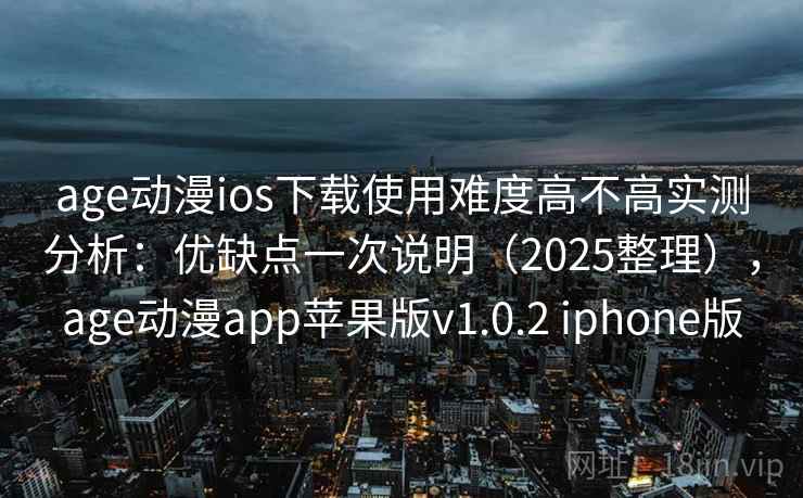 age动漫ios下载使用难度高不高实测分析:优缺点一次说明(2025整理),age动漫app苹果版v1.0.2 iphone版 age动漫ios下载使用难度高不高实测分析:优缺点一次说明(2025整理),age动漫app苹果版v1.0.2 iphone版
