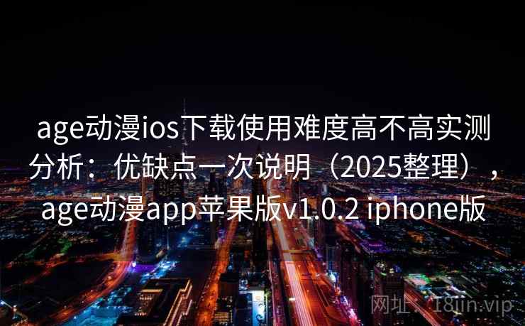 age动漫ios下载使用难度高不高实测分析：优缺点一次说明（2025整理），age动漫app苹果版v1.0.2 iphone版