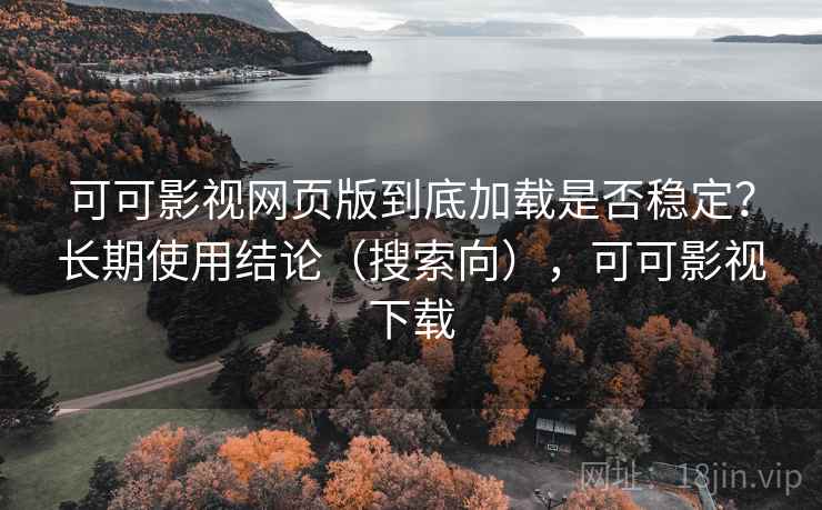 可可影视网页版到底加载是否稳定？长期使用结论（搜索向），可可影视下载