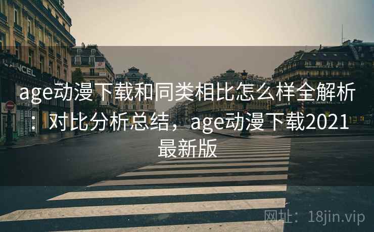 age动漫下载和同类相比怎么样全解析：对比分析总结，age动漫下载2021最新版