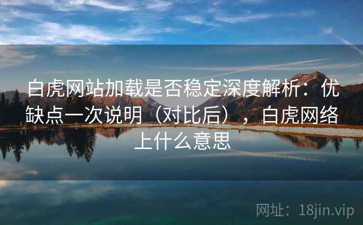 白虎网站加载是否稳定深度解析:优缺点一次说明(对比后),白虎网络上什么意思 白虎网站加载是否稳定深度解析:优缺点一次说明(对比后),白虎网络上什么意思