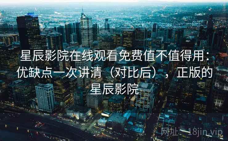 星辰影院在线观看免费值不值得用：优缺点一次讲清（对比后），正版的星辰影院