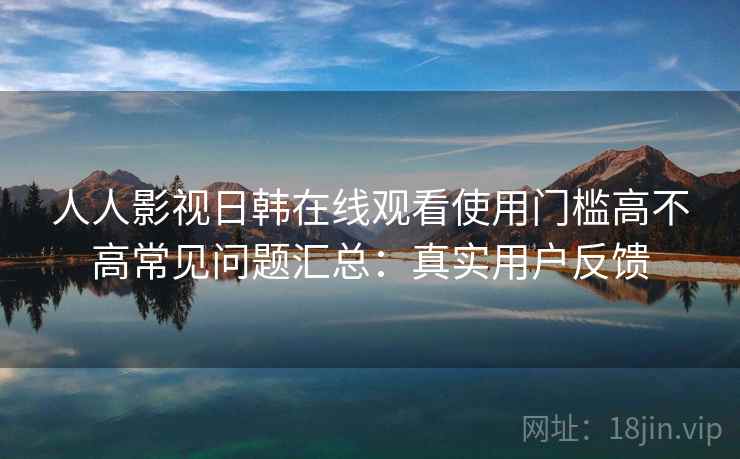 人人影视日韩在线观看使用门槛高不高常见问题汇总：真实用户反馈