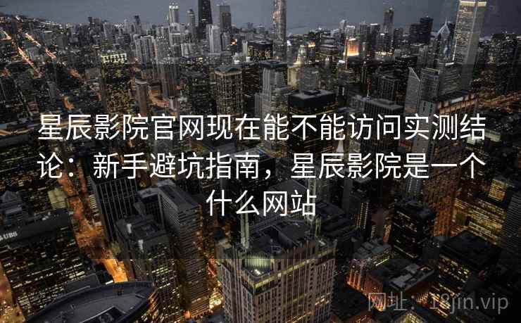 星辰影院官网现在能不能访问实测结论:新手避坑指南,星辰影院是一个什么网站 星辰影院官网现在能不能访问实测结论:新手避坑指南,星辰影院是一个什么网站