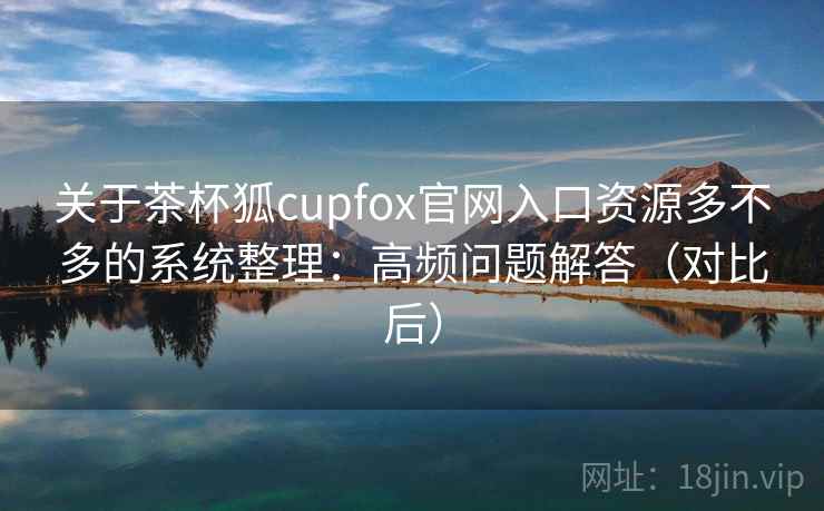 关于茶杯狐cupfox官网入口资源多不多的系统整理：高频问题解答（对比后）