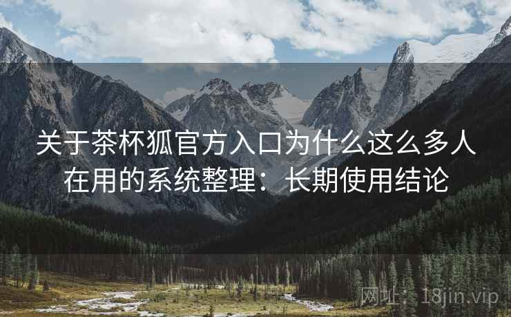 关于茶杯狐官方入口为什么这么多人在用的系统整理：长期使用结论