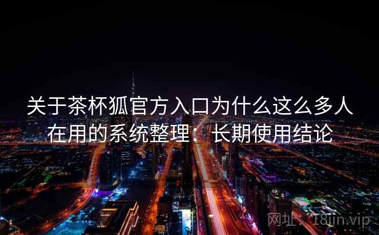 关于茶杯狐官方入口为什么这么多人在用的系统整理：长期使用结论