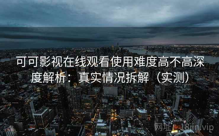 可可影视在线观看使用难度高不高深度解析：真实情况拆解（实测）