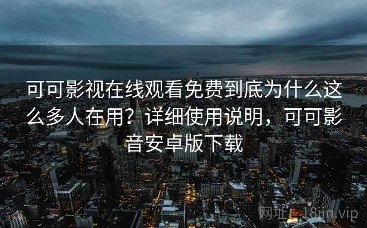 可可影视在线观看免费到底为什么这么多人在用?详细使用说明,可可影音安卓版下载 可可影视在线观看免费到底为什么这么多人在用?详细使用说明,可可影音安卓版下载