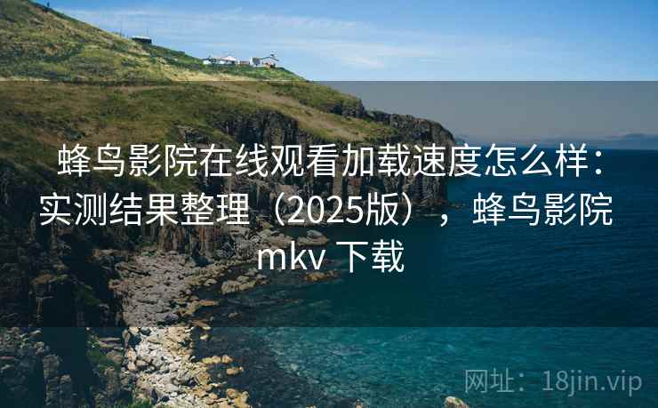 蜂鸟影院在线观看加载速度怎么样：实测结果整理（2025版），蜂鸟影院 mkv 下载