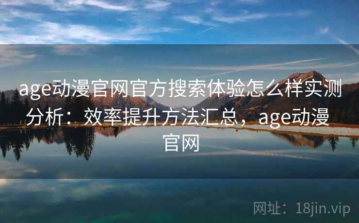 age动漫官网官方搜索体验怎么样实测分析：效率提升方法汇总，age动漫 官网