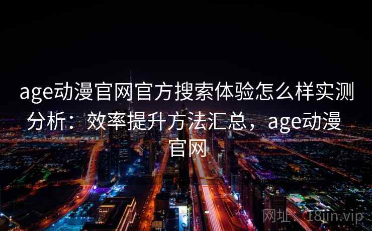 age动漫官网官方搜索体验怎么样实测分析：效率提升方法汇总，age动漫 官网