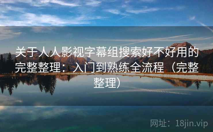 关于人人影视字幕组搜索好不好用的完整整理：入门到熟练全流程（完整整理）