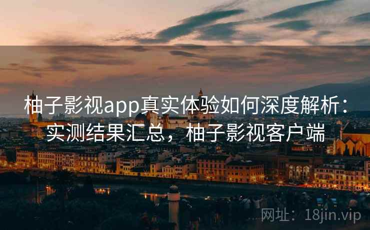 柚子影视app真实体验如何深度解析：实测结果汇总，柚子影视客户端