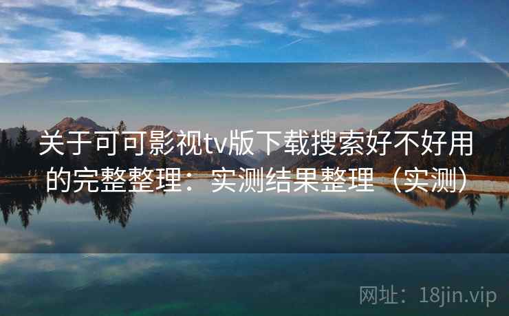 关于可可影视tv版下载搜索好不好用的完整整理：实测结果整理（实测）