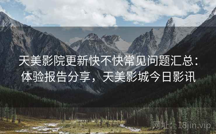 天美影院更新快不快常见问题汇总:体验报告分享,天美影城今日影讯 天美影院更新快不快常见问题汇总:体验报告分享,天美影城今日影讯