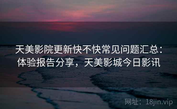 天美影院更新快不快常见问题汇总：体验报告分享，天美影城今日影讯