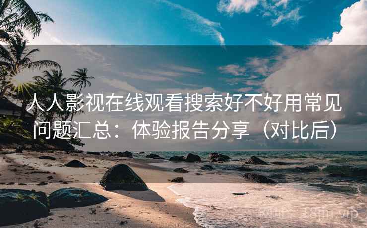 人人影视在线观看搜索好不好用常见问题汇总：体验报告分享（对比后）