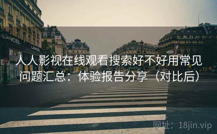 人人影视在线观看搜索好不好用常见问题汇总:体验报告分享(对比后) 人人影视在线观看搜索好不好用常见问题汇总:体验报告分享(对比后)