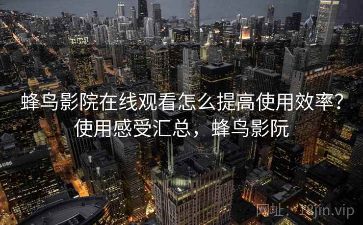 蜂鸟影院在线观看怎么提高使用效率?使用感受汇总,蜂鸟影阮 蜂鸟影院在线观看怎么提高使用效率?使用感受汇总,蜂鸟影阮